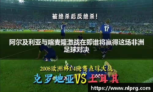 阿尔及利亚与喀麦隆激战在即谁将赢得这场非洲足球对决